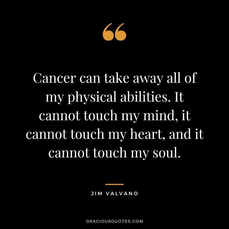 Cancer can take away all of my physical abilities. It cannot touch my mind, it cannot touch my heart, and it cannot touch my soul. - Jim Valvano