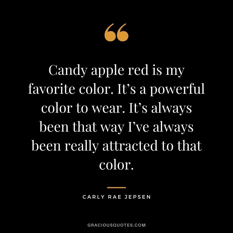 Candy apple red is my favorite color. It’s a powerful color to wear. It’s always been that way I’ve always been really attracted to that color. – Carly Rae Jepsen