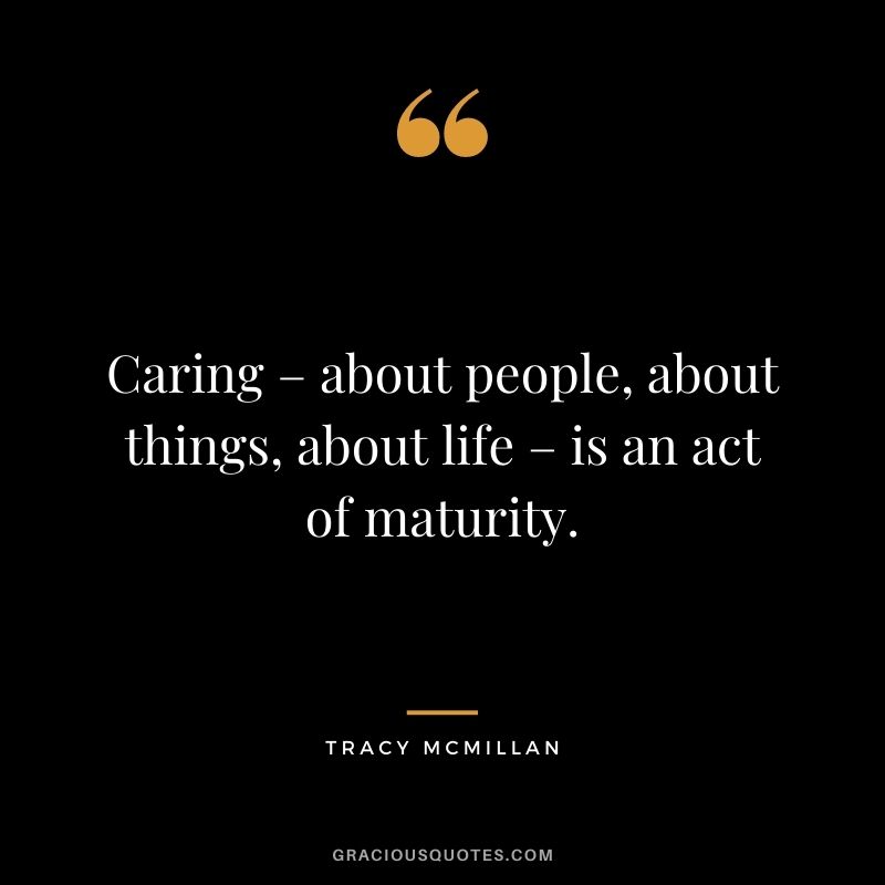 Caring – about people, about things, about life – is an act of maturity. - Tracy McMillan