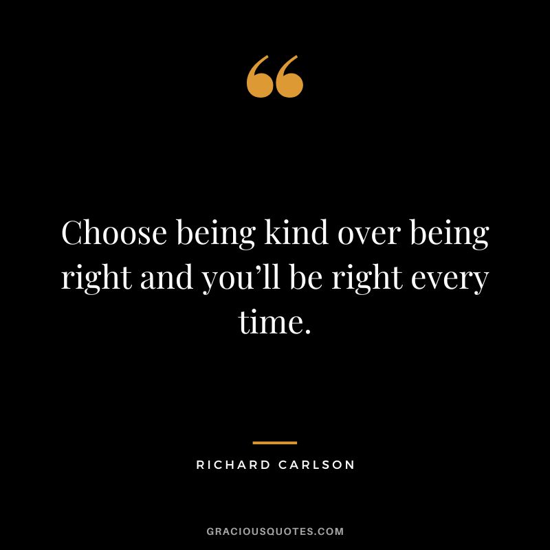 Choose being kind over being right and you’ll be right every time. - Richard Carlson