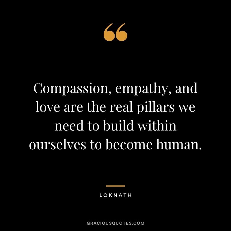 Compassion, empathy, and love are the real pillars we need to build within ourselves to become human. - Loknath
