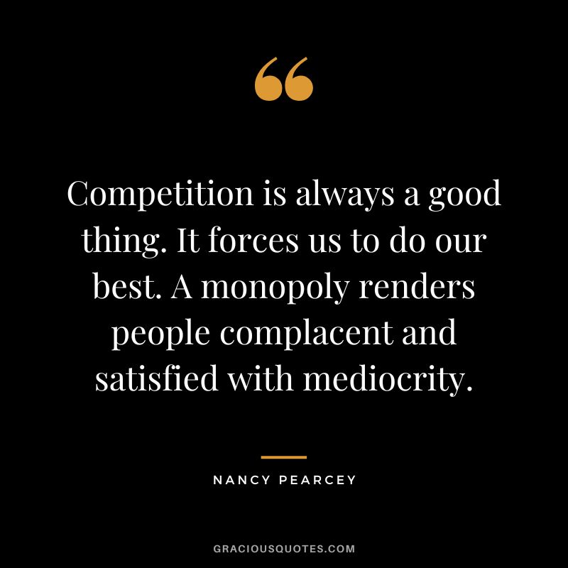 Competition is always a good thing. It forces us to do our best. A monopoly renders people complacent and satisfied with mediocrity. - Nancy Pearcey
