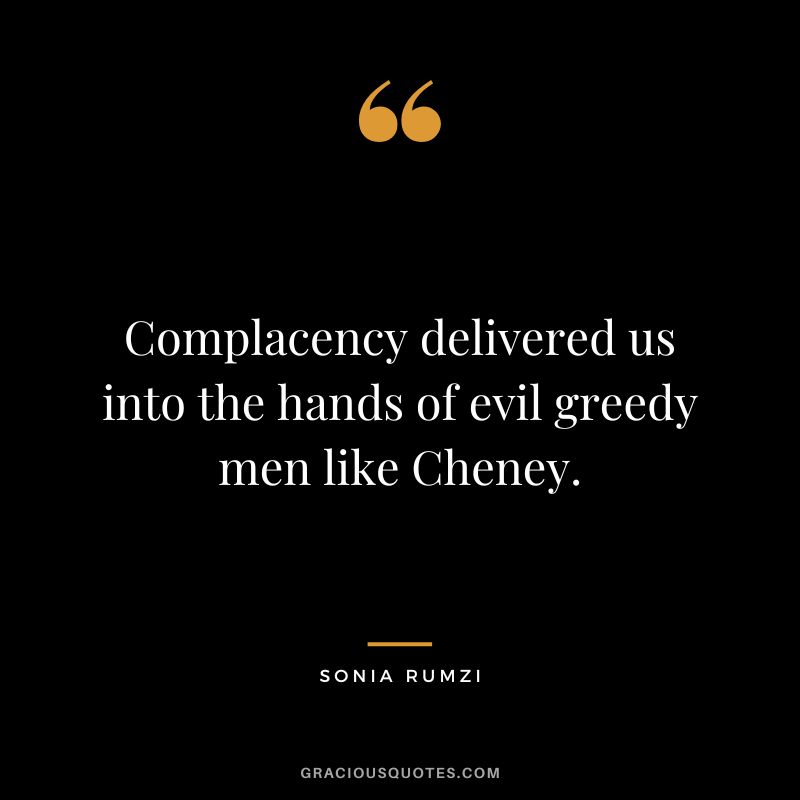 Complacency delivered us into the hands of evil greedy men like Cheney. - Sonia Rumzi