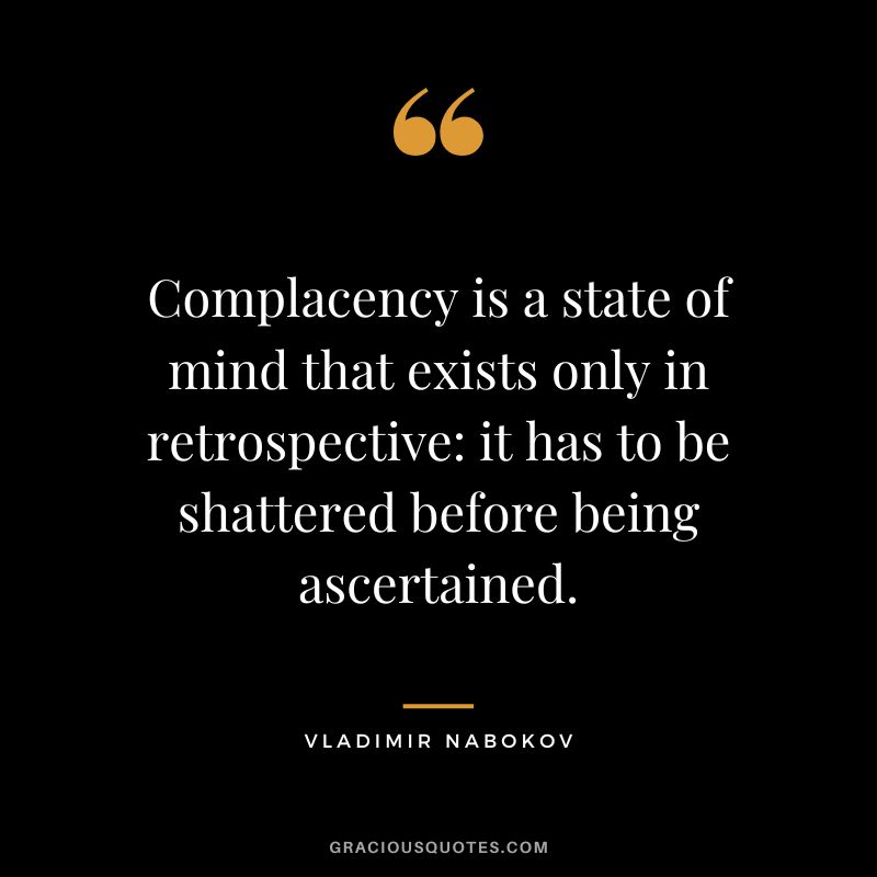 Complacency is a state of mind that exists only in retrospective it has to be shattered before being ascertained. - Vladimir Nabokov
