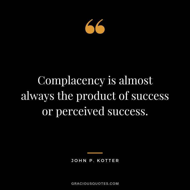 Complacency is almost always the product of success or perceived success. - John P. Kotter