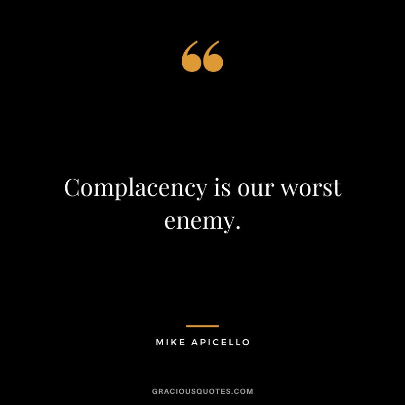 Complacency is our worst enemy. - Mike Apicello