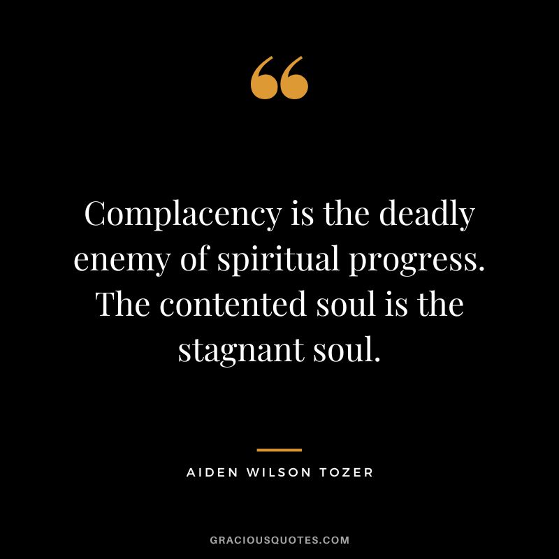 Complacency is the deadly enemy of spiritual progress. The contented soul is the stagnant soul. - Aiden Wilson Tozer