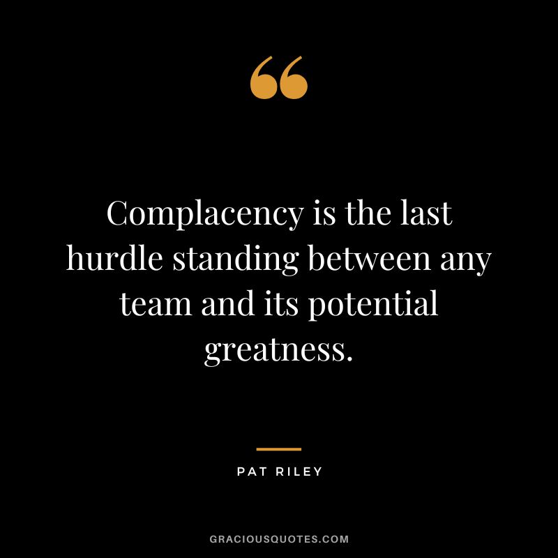Complacency is the last hurdle standing between any team and its potential greatness. - Pat Riley