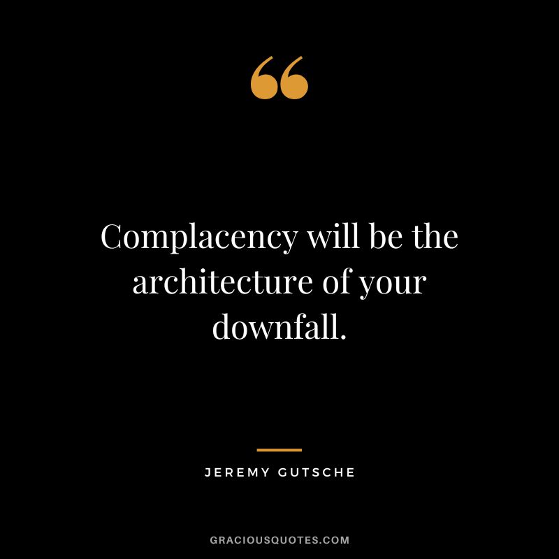 Complacency will be the architecture of your downfall. - Jeremy Gutsche