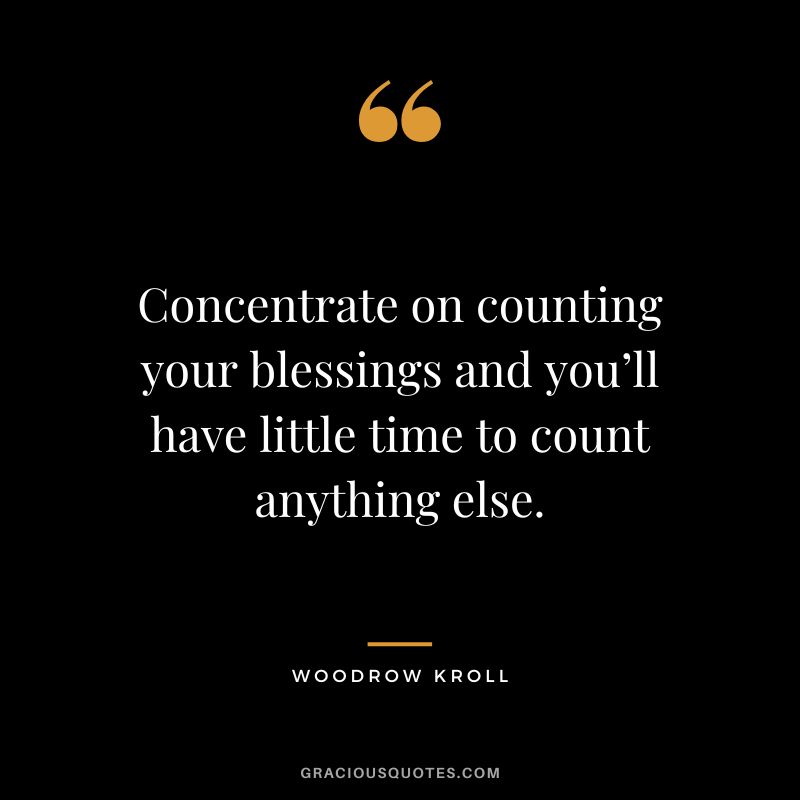 Concentrate on counting your blessings and you’ll have little time to count anything else. - Woodrow Kroll