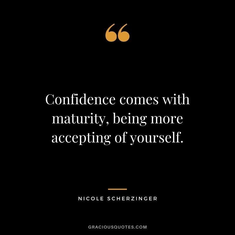 Confidence comes with maturity, being more accepting of yourself. - Nicole Scherzinger
