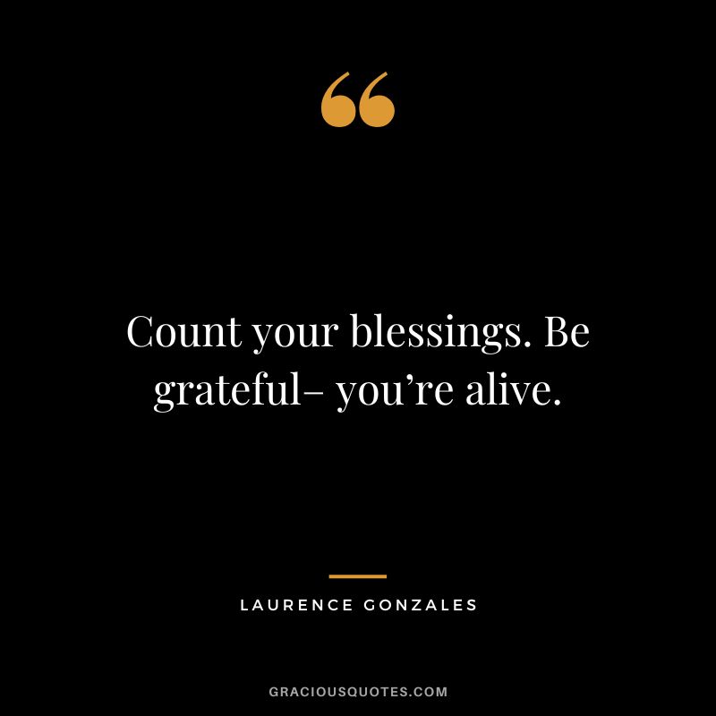 Count your blessings. Be grateful– you’re alive. - Laurence Gonzales