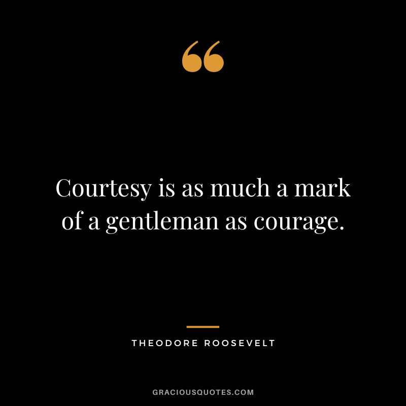 Courtesy is as much a mark of a gentleman as courage. - Theodore Roosevelt