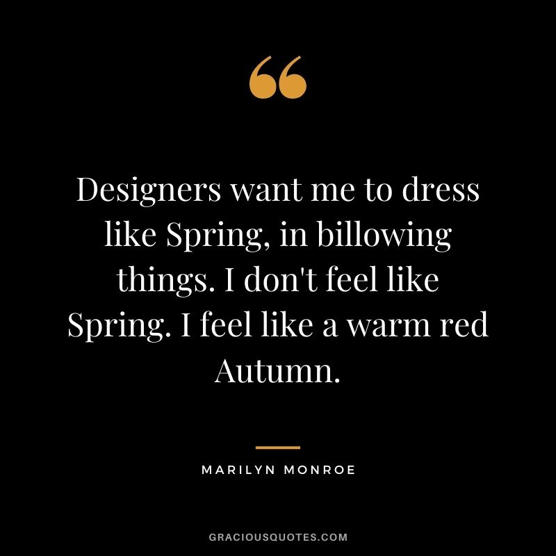 Designers want me to dress like Spring, in billowing things. I don't feel like Spring. I feel like a warm red Autumn. - Marilyn Monroe