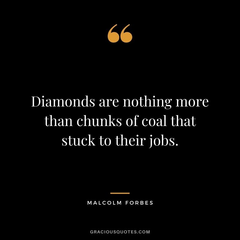 Diamonds are nothing more than chunks of coal that stuck to their jobs. - Malcolm Forbes