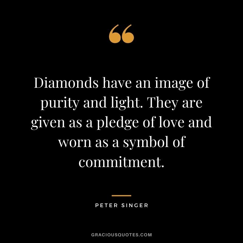 Diamonds have an image of purity and light. They are given as a pledge of love and worn as a symbol of commitment. - Peter Singer