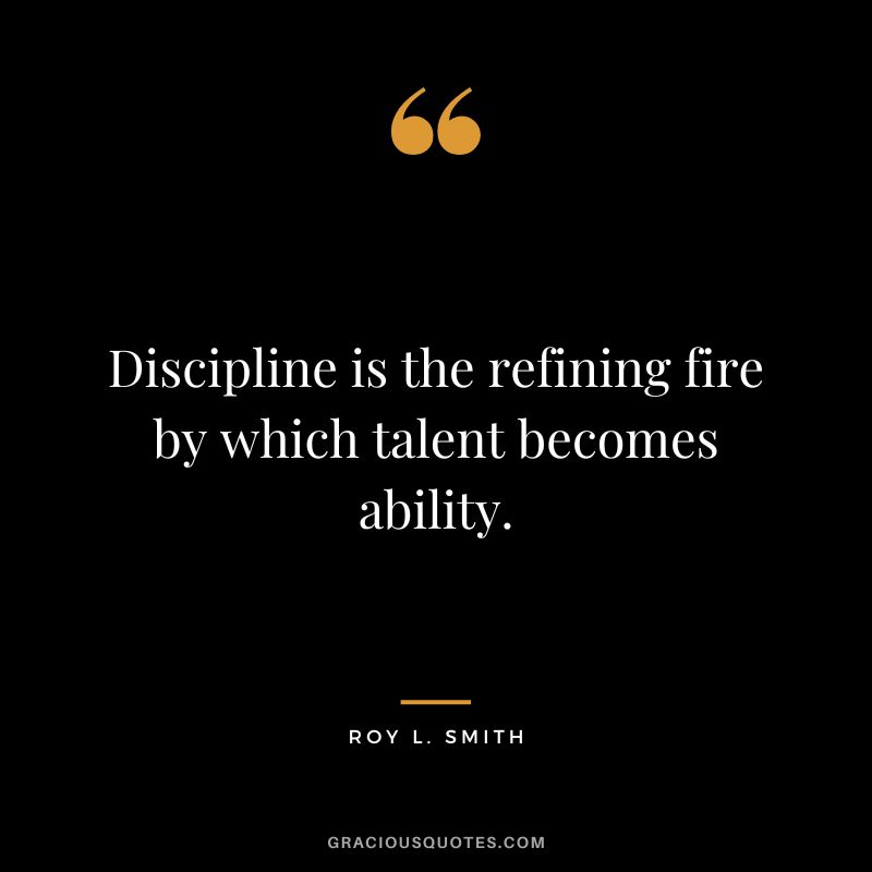 Discipline is the refining fire by which talent becomes ability. - Roy L. Smith
