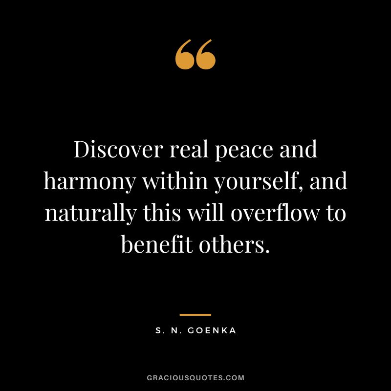 Discover real peace and harmony within yourself, and naturally this will overflow to benefit others. - S. N. Goenka