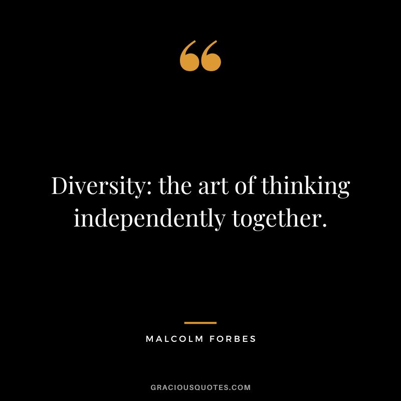 Diversity: the art of thinking independently together. - Malcolm Forbes