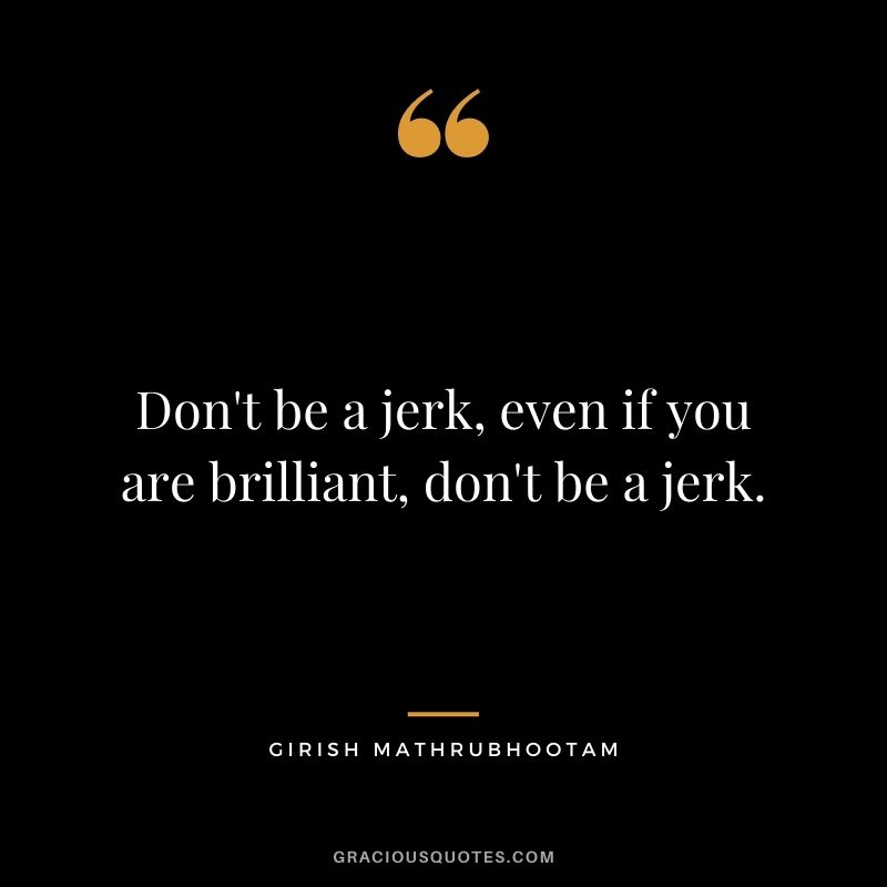 Don't be a jerk, even if you are brilliant, don't be a jerk. - Girish Mathrubhootam