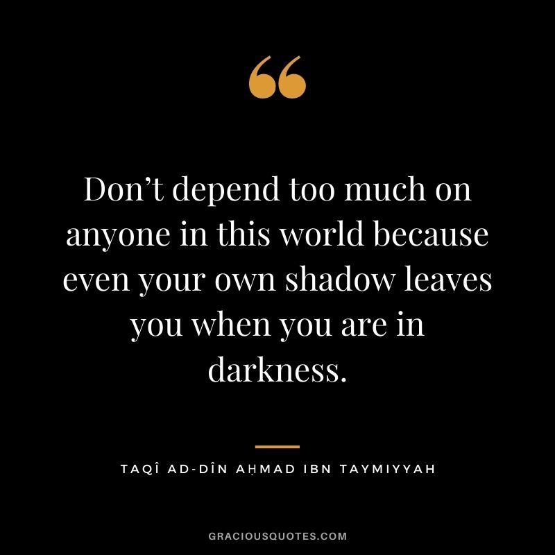 Don’t depend too much on anyone in this world because even your own shadow leaves you when you are in darkness. - Taqî ad-Dîn Aḥmad ibn Taymiyyah