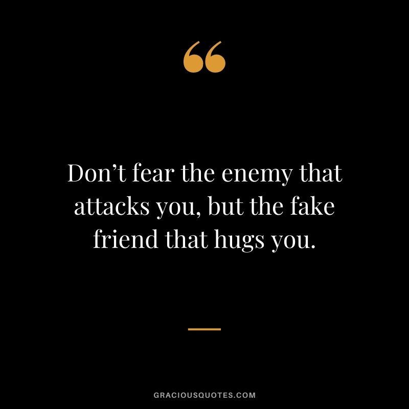 Don’t fear the enemy that attacks you, but the fake friend that hugs you.