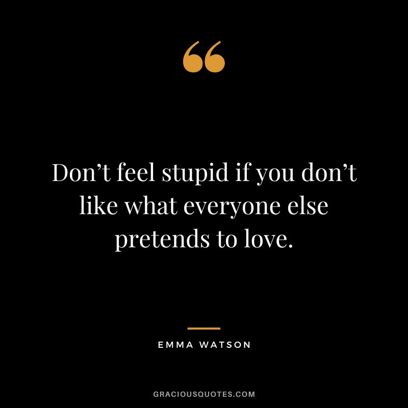 Don’t feel stupid if you don’t like what everyone else pretends to love. – Emma Watson