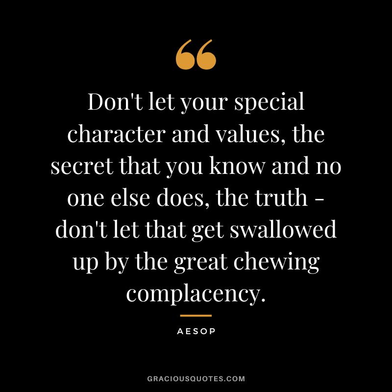 Don't let your special character and values, the secret that you know and no one else does, the truth - don't let that get swallowed up by the great chewing complacency. - Aesop