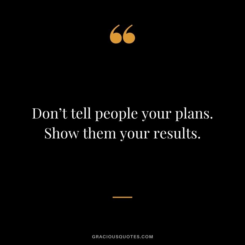 Don’t tell people your plans. Show them your results.