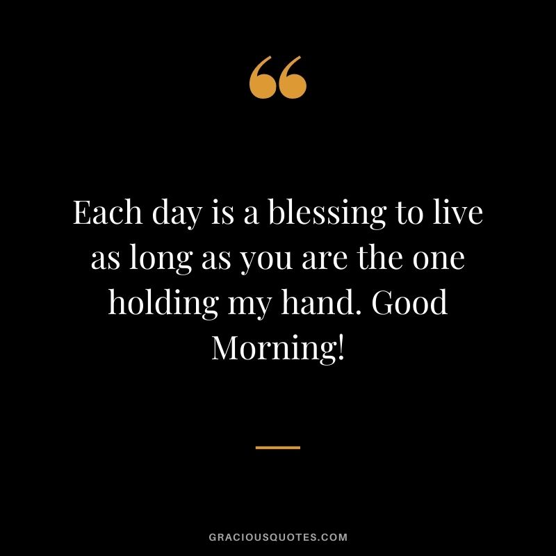 Each day is a blessing to live as long as you are the one holding my hand. Good Morning!