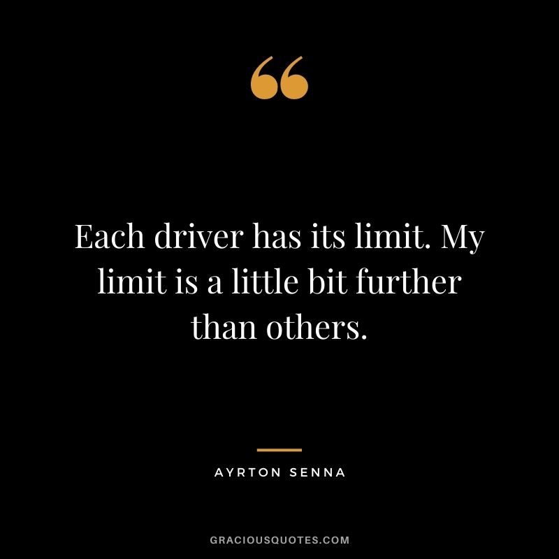 Each driver has its limit. My limit is a little bit further than others. - Ayrton Senna