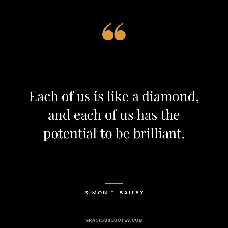 Each of us is like a diamond, and each of us has the potential to be brilliant. - Simon T. Bailey