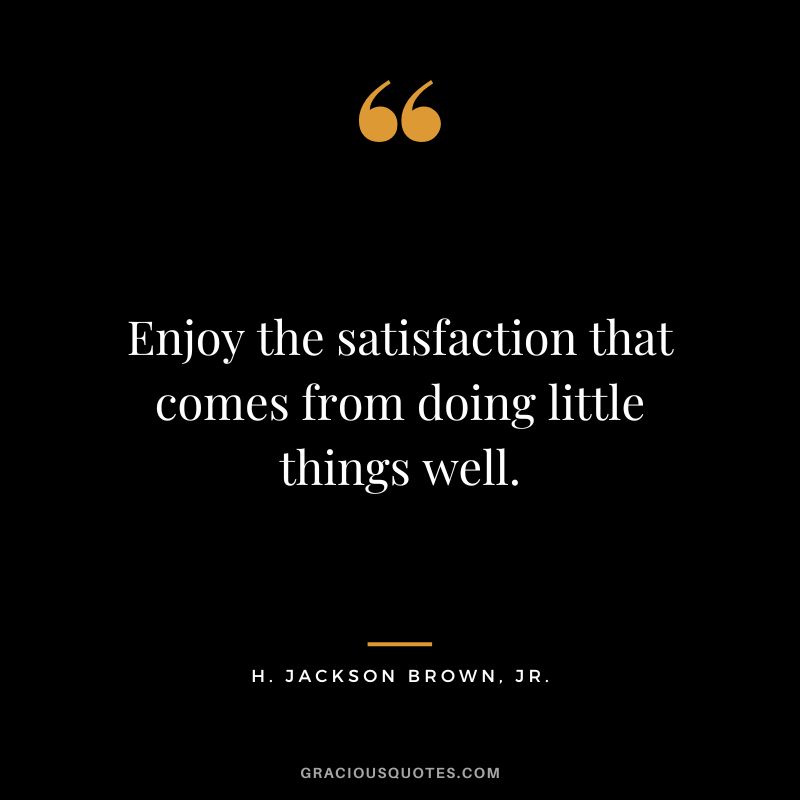 Enjoy the satisfaction that comes from doing little things well. - H. Jackson Brown, Jr.