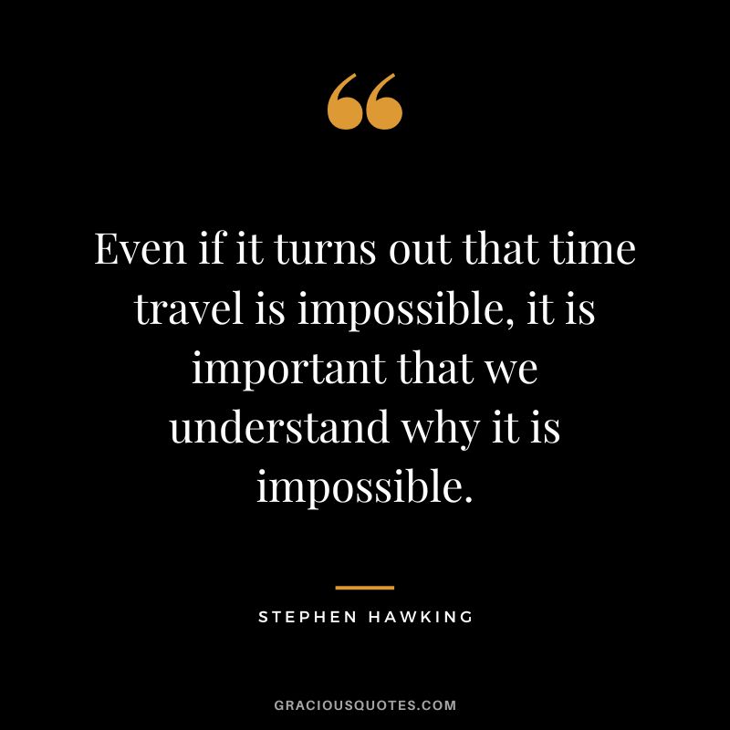 Even if it turns out that time travel is impossible, it is important that we understand why it is impossible. - Stephen Hawking