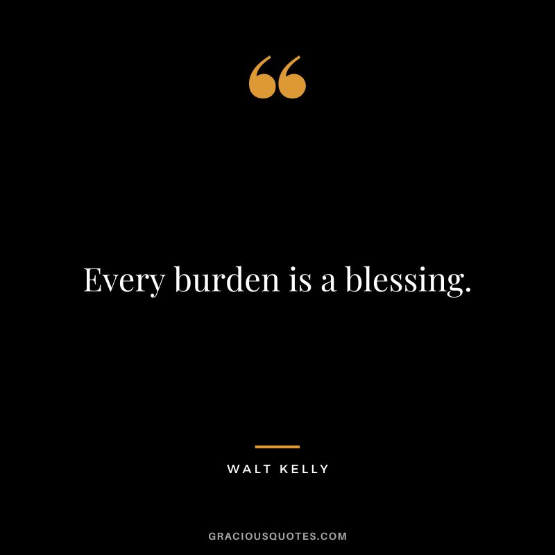 Every burden is a blessing. - Walt Kelly