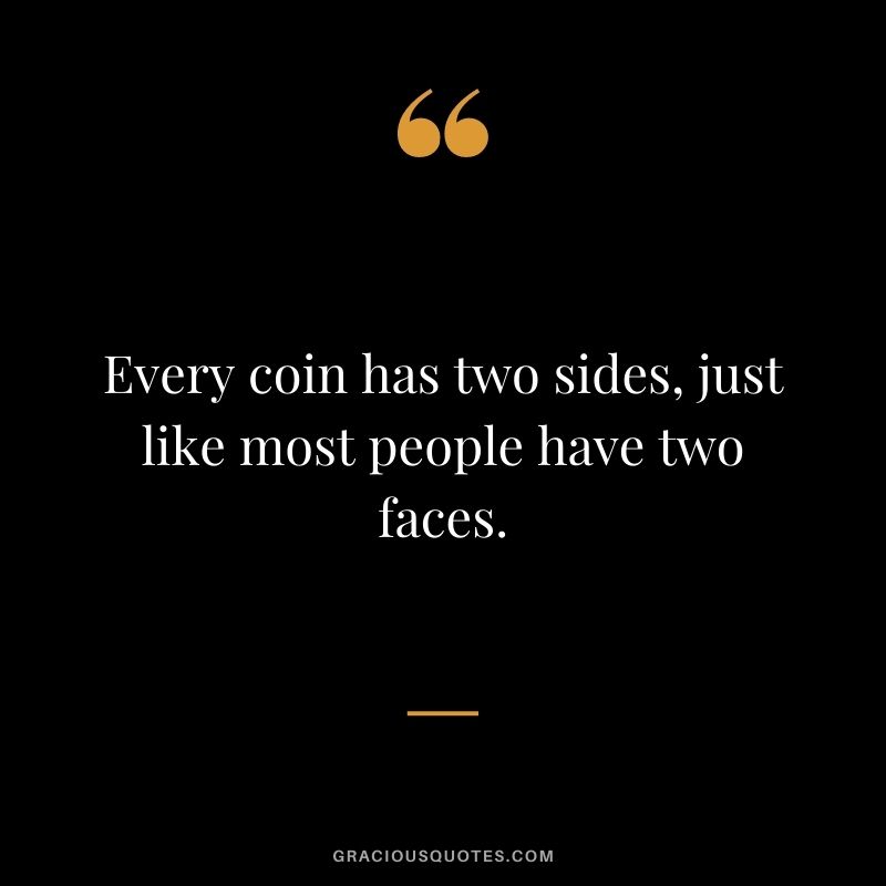 Every coin has two sides, just like most people have two faces.