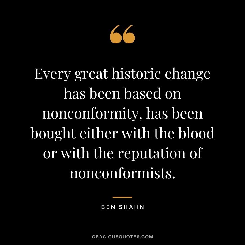 Every great historic change has been based on nonconformity, has been bought either with the blood or with the reputation of nonconformists. - Ben Shahn
