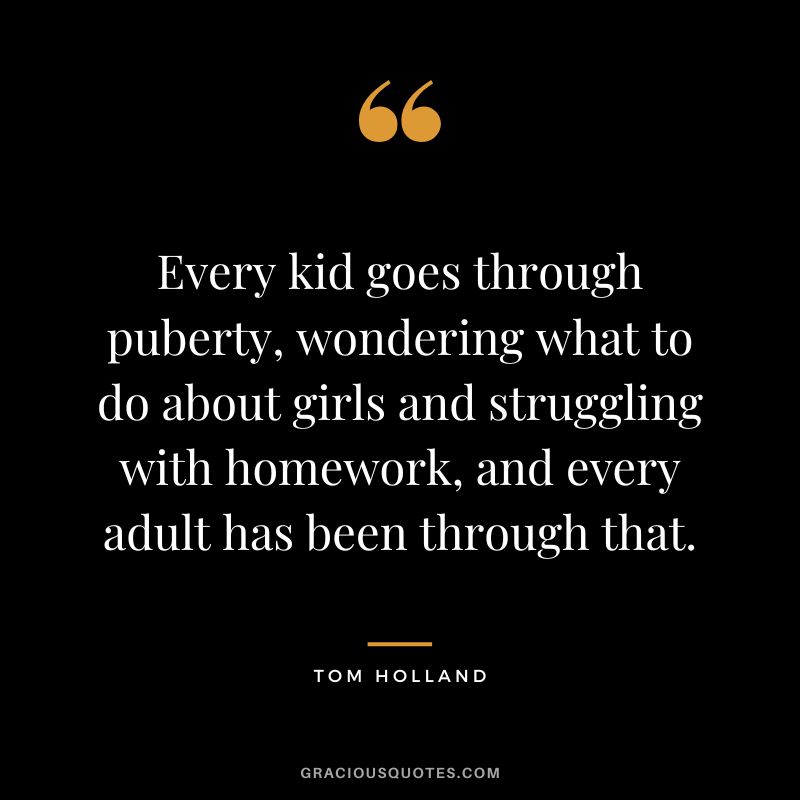 Every kid goes through puberty, wondering what to do about girls and struggling with homework, and every adult has been through that. - Tom Holland
