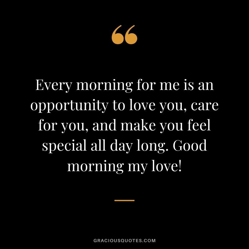 Every morning for me is an opportunity to love you, care for you, and make you feel special all day long. Good morning my love!