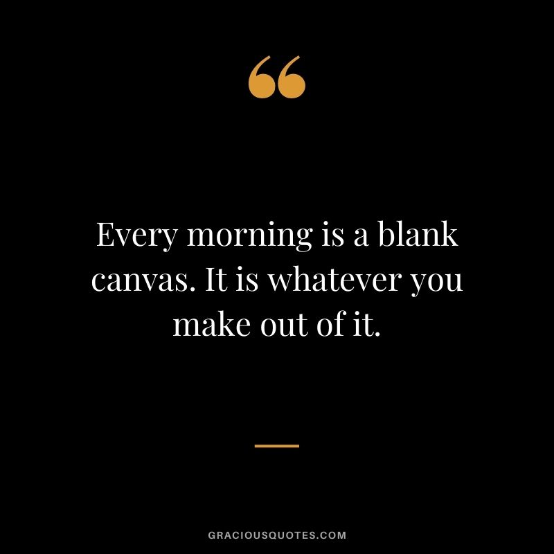 Every morning is a blank canvas. It is whatever you make out of it.