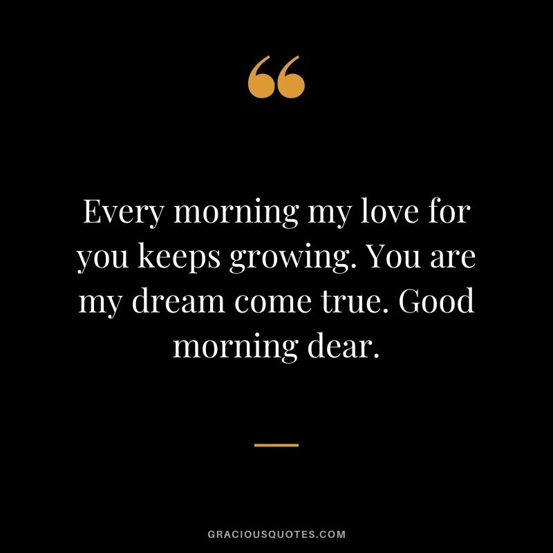 Every morning my love for you keeps growing. You are my dream come true. Good morning dear.