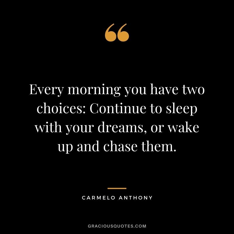 Every morning you have two choices Continue to sleep with your dreams, or wake up and chase them. - Carmelo Anthony