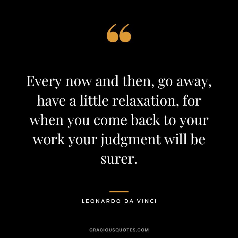 Every now and then, go away, have a little relaxation, for when you come back to your work your judgment will be surer. - Leonardo da Vinci