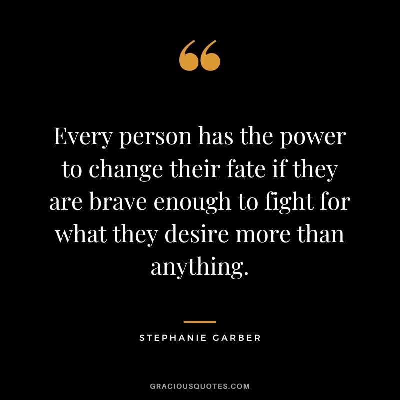 Every person has the power to change their fate if they are brave enough to fight for what they desire more than anything. - Stephanie Garber