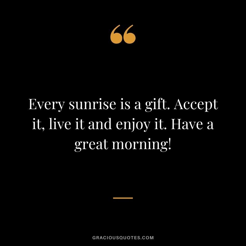 Every sunrise is a gift. Accept it, live it and enjoy it. Have a great morning!
