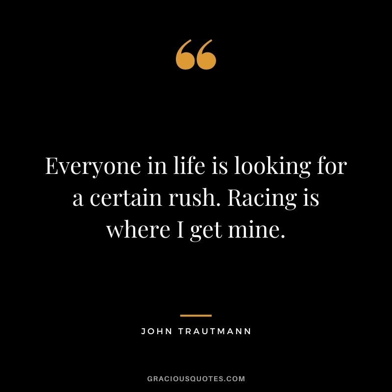 Everyone in life is looking for a certain rush. Racing is where I get mine. - John Trautmann