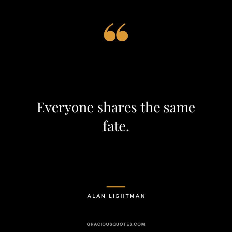 Everyone shares the same fate. - Alan Lightman