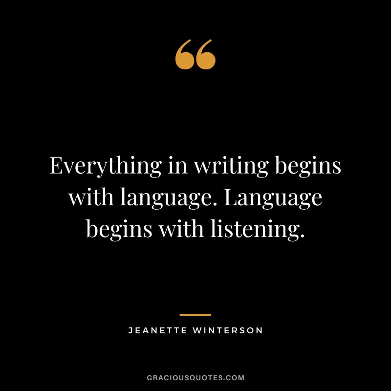 Everything in writing begins with language. Language begins with listening. - Jeanette Winterson