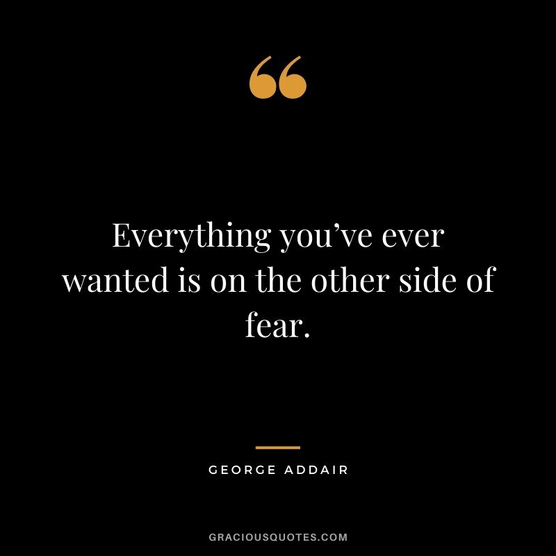 Everything you’ve ever wanted is on the other side of fear. – George Addair