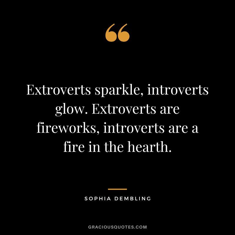 Extroverts sparkle, introverts glow. Extroverts are fireworks, introverts are a fire in the hearth. – Sophia Dembling